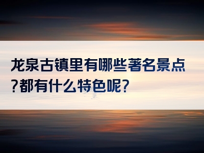 龙泉古镇里有哪些著名景点？都有什么特色呢？