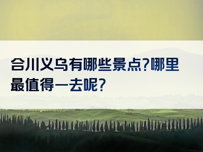 合川义乌有哪些景点？哪里最值得一去呢？