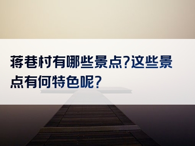 蒋巷村有哪些景点？这些景点有何特色呢？