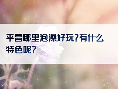 平昌哪里泡澡好玩？有什么特色呢？