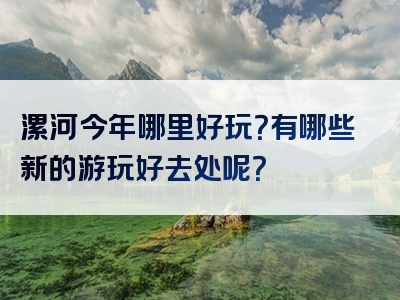漯河今年哪里好玩？有哪些新的游玩好去处呢？