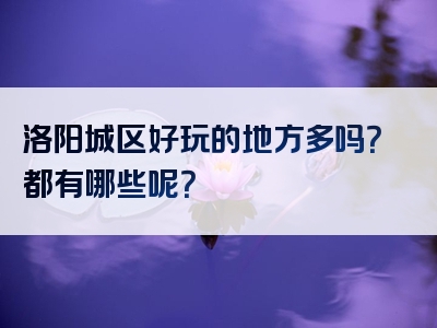 洛阳城区好玩的地方多吗？都有哪些呢？