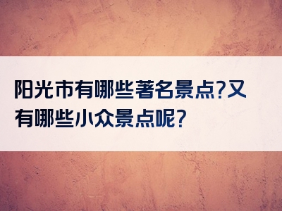 阳光市有哪些著名景点？又有哪些小众景点呢？