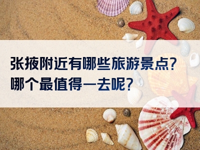 张掖附近有哪些旅游景点？哪个最值得一去呢？