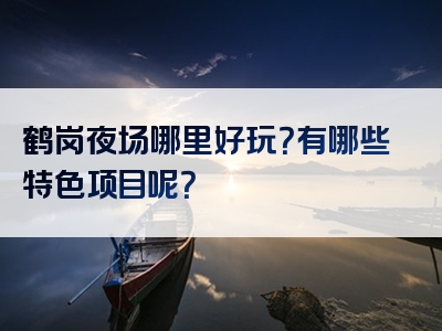 鹤岗夜场哪里好玩？有哪些特色项目呢？
