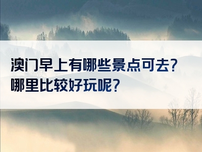 澳门早上有哪些景点可去？哪里比较好玩呢？