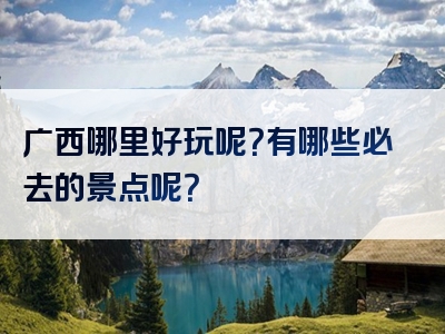 广西哪里好玩呢？有哪些必去的景点呢？