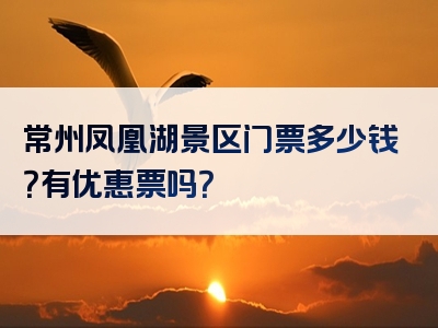 常州凤凰湖景区门票多少钱？有优惠票吗？