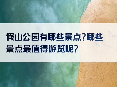 假山公园有哪些景点？哪些景点最值得游览呢？