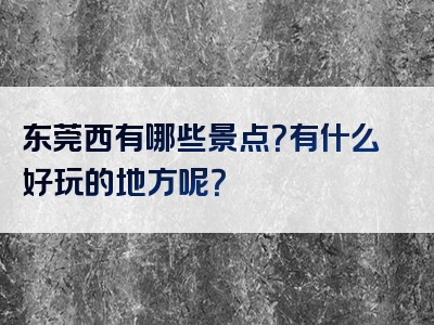 东莞西有哪些景点？有什么好玩的地方呢？