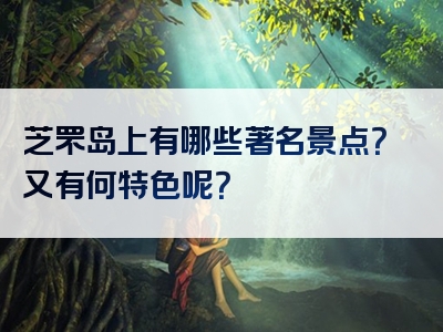 芝罘岛上有哪些著名景点？又有何特色呢？