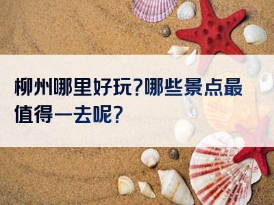 柳州哪里好玩？哪些景点最值得一去呢？
