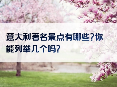 意大利著名景点有哪些？你能列举几个吗？