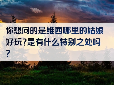 你想问的是维西哪里的姑娘好玩？是有什么特别之处吗？