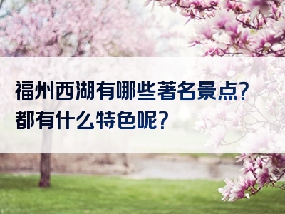 福州西湖有哪些著名景点？都有什么特色呢？