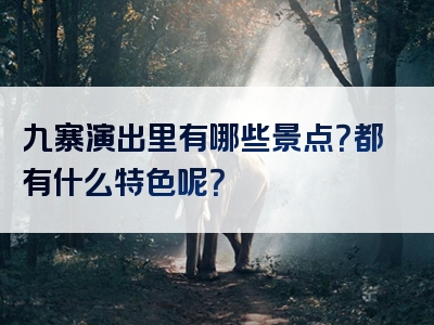 九寨演出里有哪些景点？都有什么特色呢？