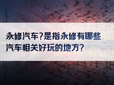 永修汽车？是指永修有哪些汽车相关好玩的地方？