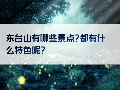 东台山有哪些景点？都有什么特色呢？