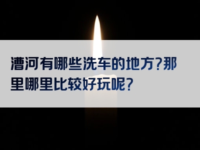 漕河有哪些洗车的地方？那里哪里比较好玩呢？