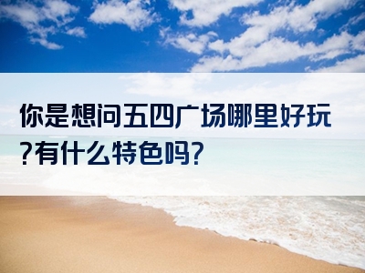 你是想问五四广场哪里好玩？有什么特色吗？