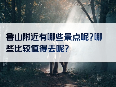 鲁山附近有哪些景点呢？哪些比较值得去呢？