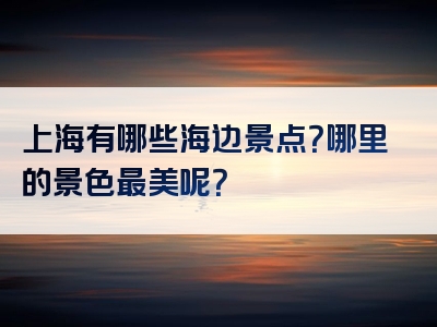 上海有哪些海边景点？哪里的景色最美呢？