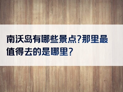 南沃岛有哪些景点？那里最值得去的是哪里？