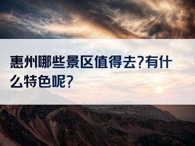 惠州哪些景区值得去？有什么特色呢？