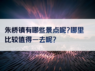 朱桥镇有哪些景点呢？哪里比较值得一去呢？