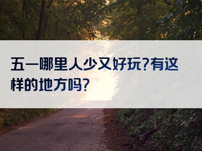 五一哪里人少又好玩？有这样的地方吗？