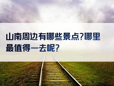 山南周边有哪些景点？哪里最值得一去呢？