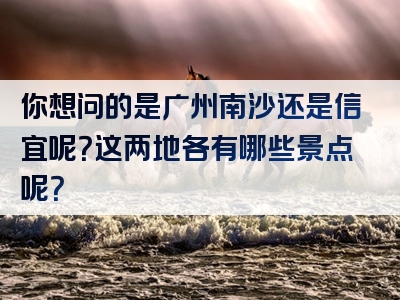 你想问的是广州南沙还是信宜呢？这两地各有哪些景点呢？