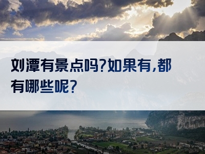 刘潭有景点吗？如果有，都有哪些呢？