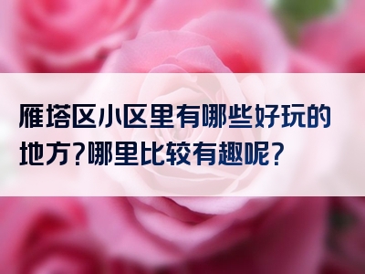 雁塔区小区里有哪些好玩的地方？哪里比较有趣呢？