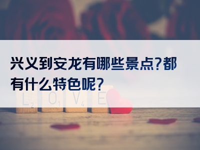 兴义到安龙有哪些景点？都有什么特色呢？