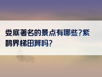 娄底著名的景点有哪些？紫鹊界梯田算吗？