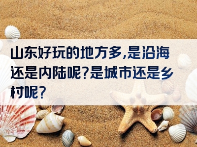 山东好玩的地方多，是沿海还是内陆呢？是城市还是乡村呢？