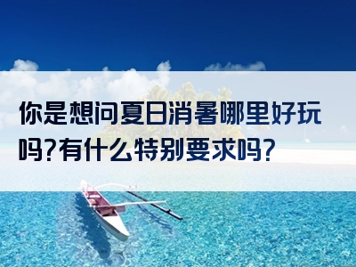 你是想问夏日消暑哪里好玩吗？有什么特别要求吗？