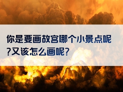 你是要画故宫哪个小景点呢？又该怎么画呢？