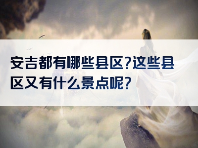安吉都有哪些县区？这些县区又有什么景点呢？