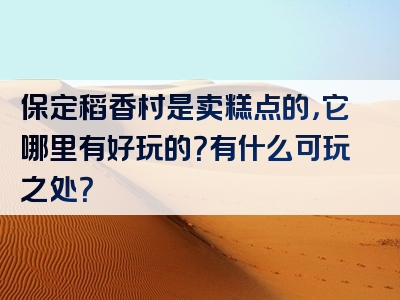 保定稻香村是卖糕点的，它哪里有好玩的？有什么可玩之处？