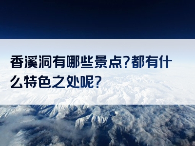 香溪洞有哪些景点？都有什么特色之处呢？