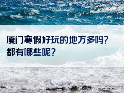 厦门寒假好玩的地方多吗？都有哪些呢？