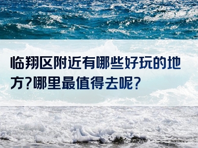 临翔区附近有哪些好玩的地方？哪里最值得去呢？