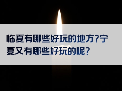 临夏有哪些好玩的地方？宁夏又有哪些好玩的呢？