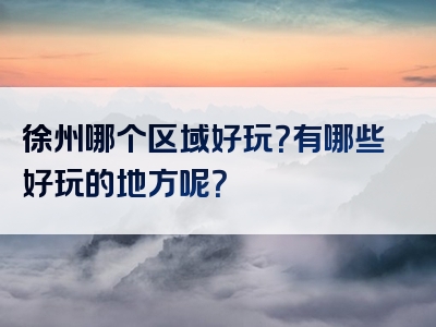 徐州哪个区域好玩？有哪些好玩的地方呢？