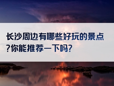 长沙周边有哪些好玩的景点？你能推荐一下吗？