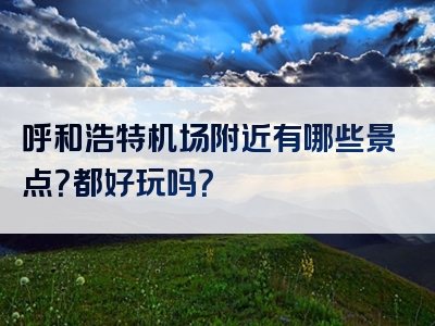 呼和浩特机场附近有哪些景点？都好玩吗？