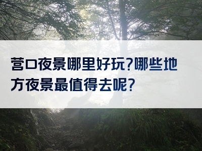 营口夜景哪里好玩？哪些地方夜景最值得去呢？