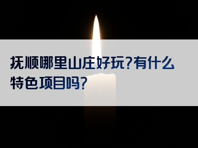 抚顺哪里山庄好玩？有什么特色项目吗？